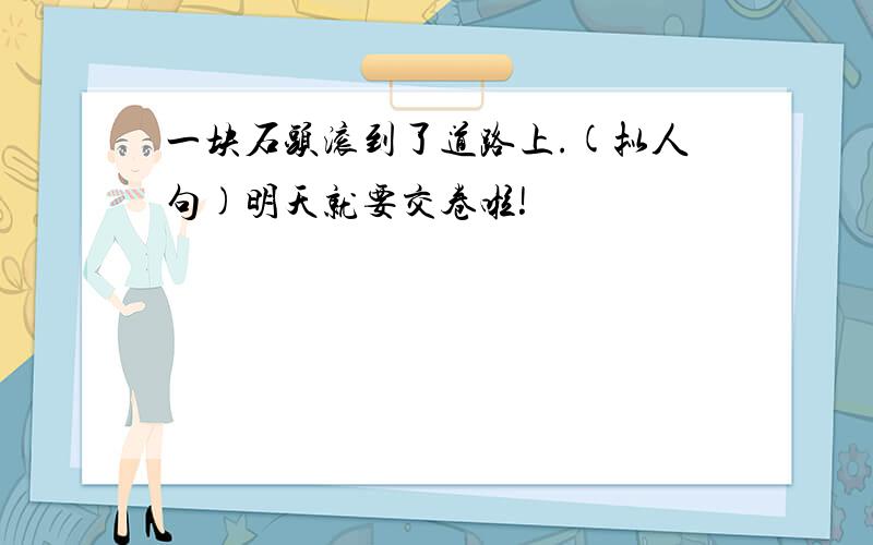 一块石头滚到了道路上.(拟人句)明天就要交卷啦!