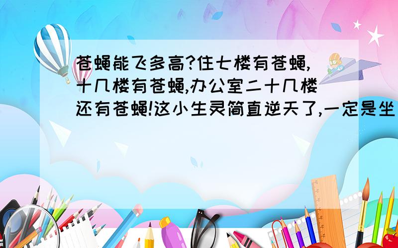 苍蝇能飞多高?住七楼有苍蝇,十几楼有苍蝇,办公室二十几楼还有苍蝇!这小生灵简直逆天了,一定是坐电梯飞上去的…… 苍蝇手动不开挂,最高能飞多高呢?