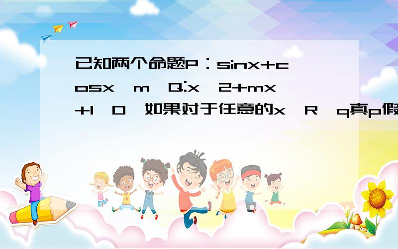 已知两个命题P：sinx+cosx>m,Q:x^2+mx+1>0,如果对于任意的x∈R,q真p假,求实数m的取值范围.