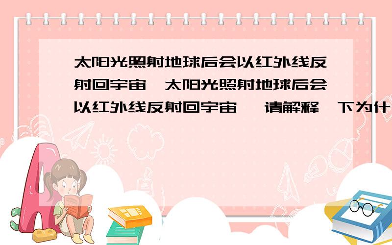 太阳光照射地球后会以红外线反射回宇宙,太阳光照射地球后会以红外线反射回宇宙 ,请解释一下为什么是以红外线的形式反射啊,