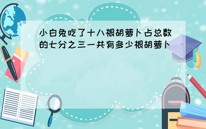 小白兔吃了十八根胡萝卜占总数的七分之三一共有多少根胡萝卜