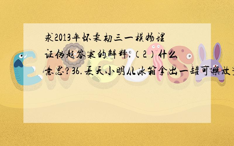 求2013年怀柔初三一模物理证伪题答案的解释,（2）什么意思?36.夏天小明从冰箱拿出一罐可乐放置一段时间后,发现外壁出现小液滴,他又结合液化知识,认为液化现象只会出现在容器的外壁.实