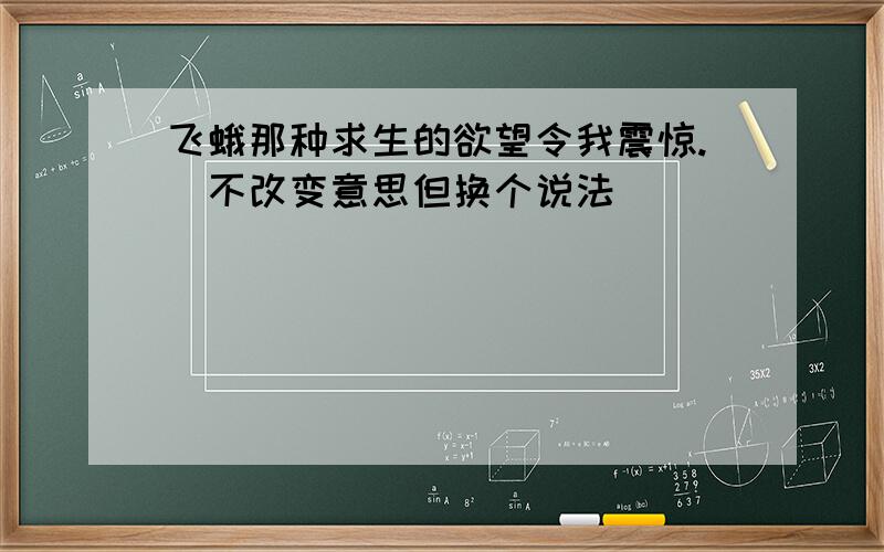 飞蛾那种求生的欲望令我震惊.（不改变意思但换个说法）