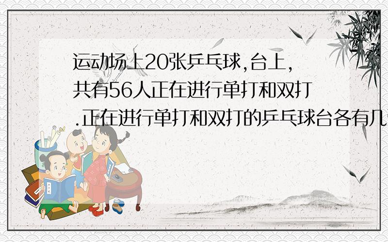 运动场上20张乒乓球,台上,共有56人正在进行单打和双打.正在进行单打和双打的乒乓球台各有几张?列方程解