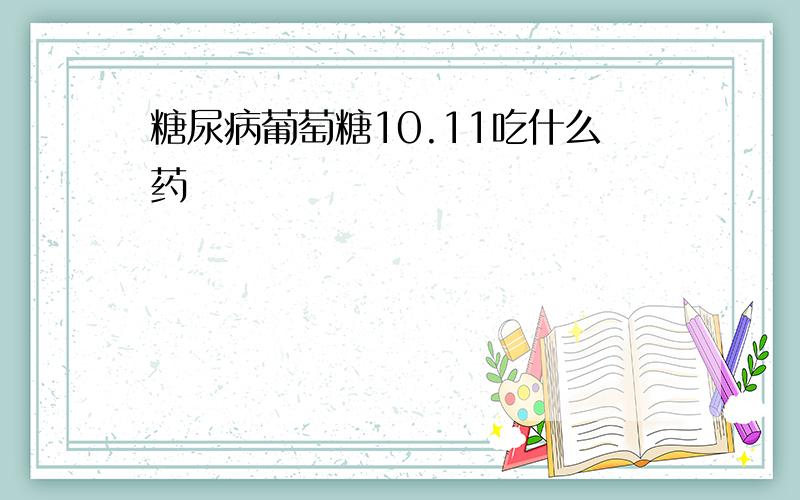 糖尿病葡萄糖10.11吃什么药