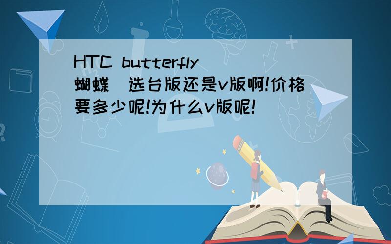 HTC butterfly(蝴蝶)选台版还是v版啊!价格要多少呢!为什么v版呢!