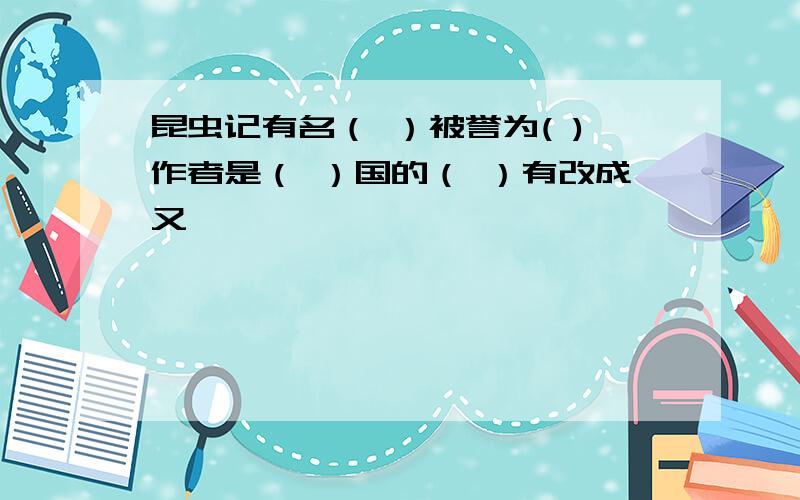 昆虫记有名（ ）被誉为( )作者是（ ）国的（ ）有改成又