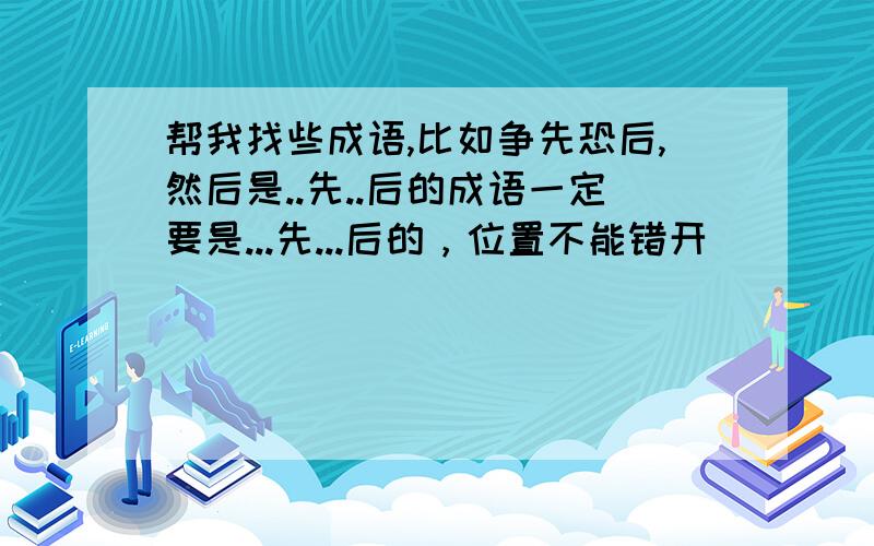 帮我找些成语,比如争先恐后,然后是..先..后的成语一定要是...先...后的，位置不能错开