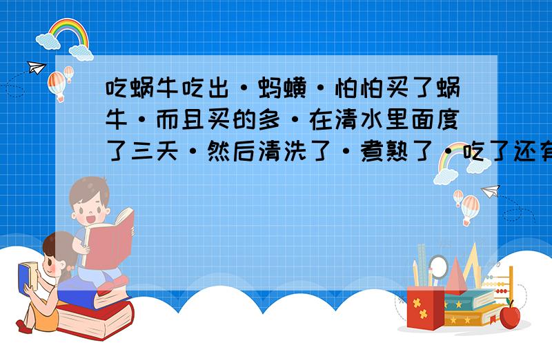 吃蜗牛吃出·蚂蟥·怕怕买了蜗牛·而且买的多·在清水里面度了三天·然后清洗了·煮熟了·吃了还有一部分没有煮·丢在大盆里面继续度·等到了第二天发现大盆里面有一只手指甲这么大的一