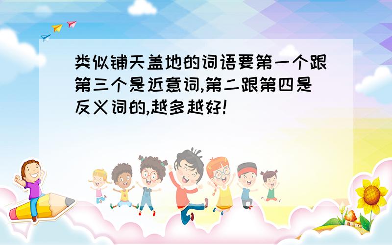 类似铺天盖地的词语要第一个跟第三个是近意词,第二跟第四是反义词的,越多越好!