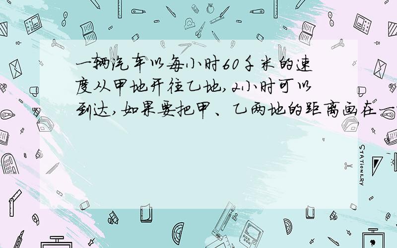 一辆汽车以每小时60千米的速度从甲地开往乙地,2小时可以到达,如果要把甲、乙两地的距离画在一幅比例尺是1:40000000的地图上,应画多少厘米?