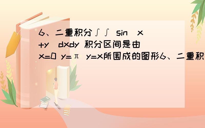 6、二重积分∫∫ sin(x+y)dxdy 积分区间是由x=0 y=π y=x所围成的图形6、二重积分∫∫ sin(x+y)dxdy  积分区间是由x=0 y=π y=x所围成的图形