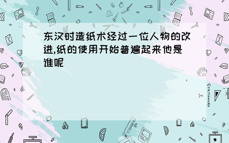 东汉时造纸术经过一位人物的改进,纸的使用开始普遍起来他是谁呢