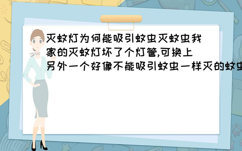 灭蚊灯为何能吸引蚊虫灭蚊虫我家的灭蚊灯坏了个灯管,可换上另外一个好像不能吸引蚊虫一样灭的蚊虫不如以前多了.问一下这灭蚊灯的灯管是不是普通荧光灯管,为何能吸引蚊虫?