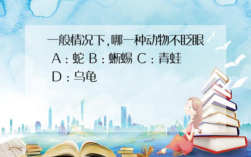 一般情况下,哪一种动物不眨眼 A：蛇 B：蜥蜴 C：青蛙 D：乌龟