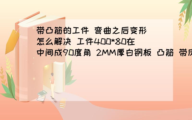 带凸筋的工件 弯曲之后变形 怎么解决 工件400*80在中间成90度角 2MM厚白钢板 凸筋 带皮6个高 14个宽 落料时候没有变形 一弯曲就变形了