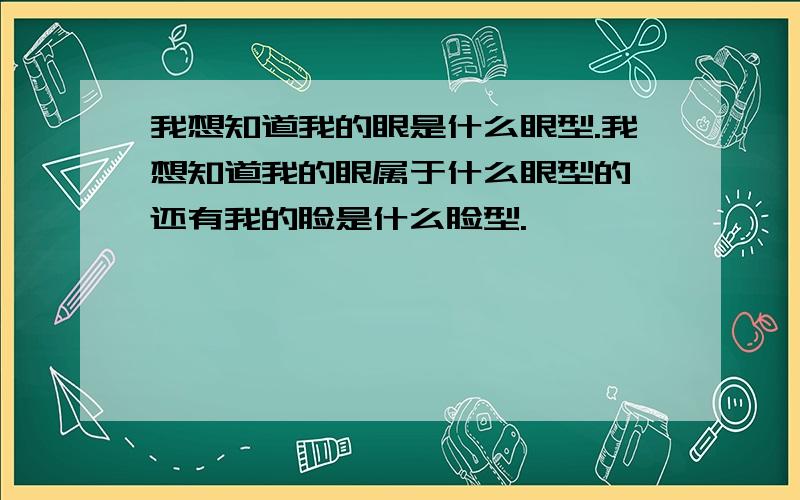 我想知道我的眼是什么眼型.我想知道我的眼属于什么眼型的,还有我的脸是什么脸型.