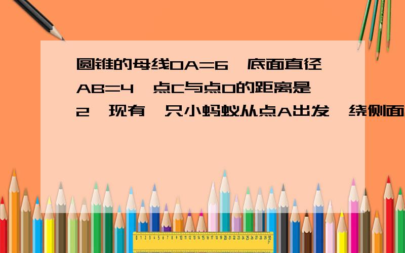 圆锥的母线OA=6,底面直径AB=4,点C与点O的距离是2,现有一只小蚂蚁从点A出发,绕侧面爬到点C,求小蚂蚁爬过的最短路径这种类型题的展开图要怎么画,