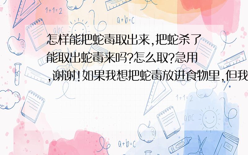 怎样能把蛇毒取出来,把蛇杀了能取出蛇毒来吗?怎么取?急用,谢谢!如果我想把蛇毒放进食物里,但我没办法取出蛇毒,那么直接把毒蛇炖了,然后把炖出来的汤放进食物里,会不会起到投毒的效果.