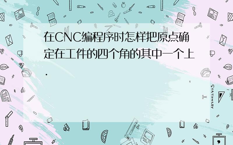 在CNC编程序时怎样把原点确定在工件的四个角的其中一个上.