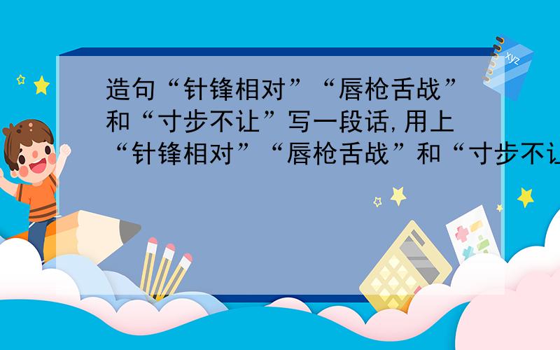 造句“针锋相对”“唇枪舌战”和“寸步不让”写一段话,用上“针锋相对”“唇枪舌战”和“寸步不让”