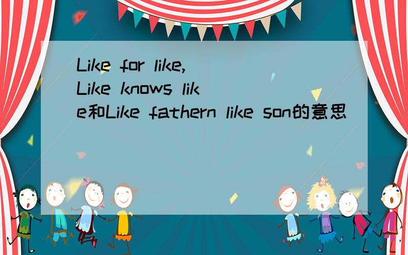 Like for like,Like knows like和Like fathern like son的意思