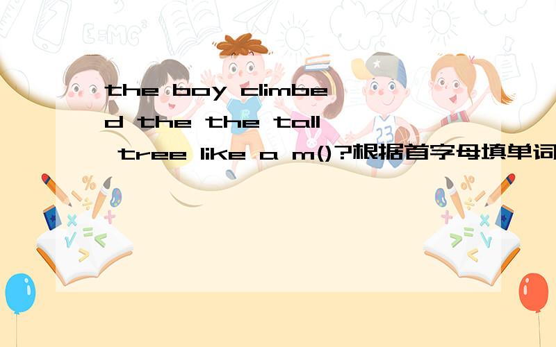 the boy climbed the the tall tree like a m()?根据首字母填单词