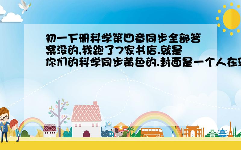 初一下册科学第四章同步全部答案没的,我跑了7家书店.就是你们的科学同步黄色的.封面是一个人在骑自行车