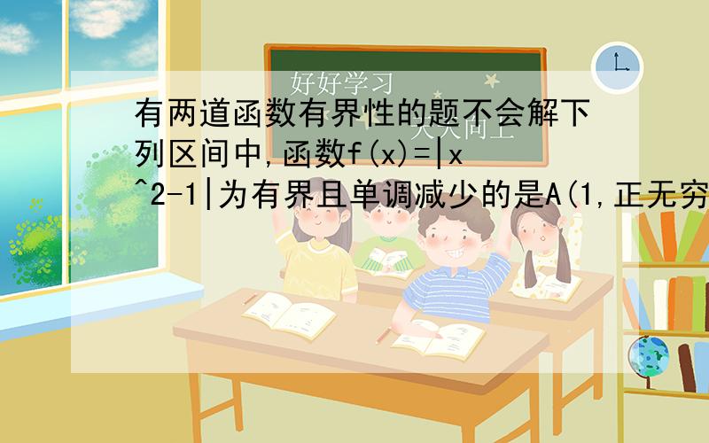 有两道函数有界性的题不会解下列区间中,函数f(x)=|x^2-1|为有界且单调减少的是A(1,正无穷）B（-1,1）C（-2,-1）D（-3,0）希望每个选项给个分析