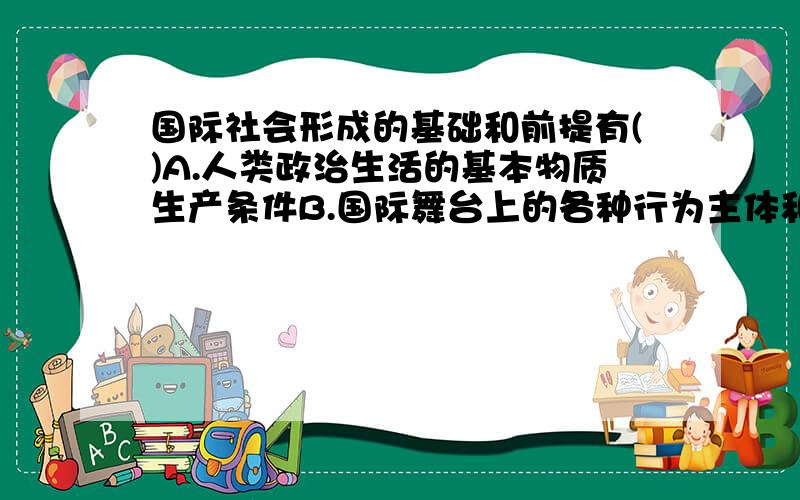 国际社会形成的基础和前提有()A.人类政治生活的基本物质生产条件B.国际舞台上的各种行为主体和行为者C.国际行为或相互行为达致一定的结构状态D.资本主义形成以后才出现是多选题