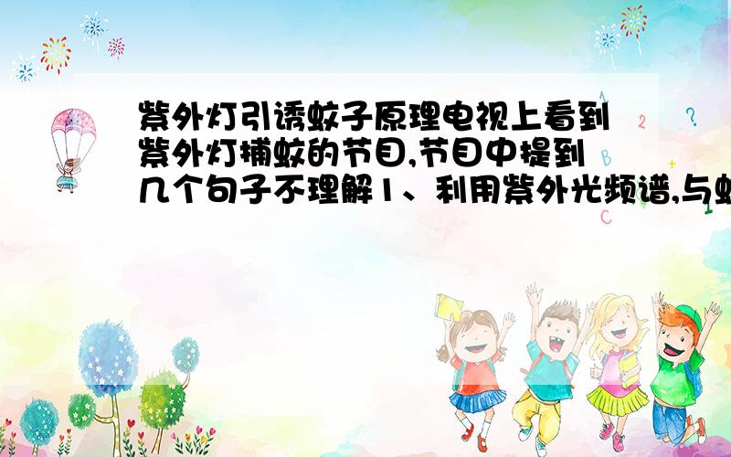 紫外灯引诱蚊子原理电视上看到紫外灯捕蚊的节目,节目中提到几个句子不理解1、利用紫外光频谱,与蚊子频率一致,诱捕蚊子,到底是震动频率还是光谱频率一致?因为节目后面说这个装置有个