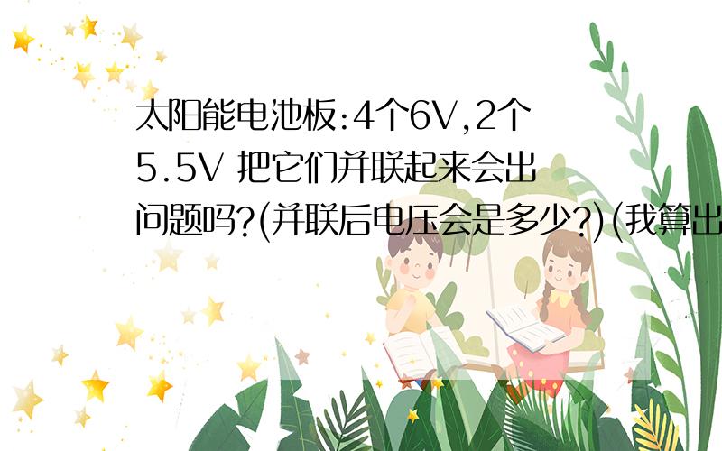 太阳能电池板:4个6V,2个5.5V 把它们并联起来会出问题吗?(并联后电压会是多少?)(我算出并联后总电流：在1.46-1.64A)