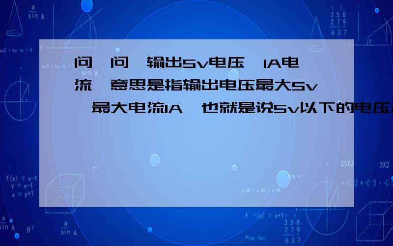 问一问,输出5v电压,1A电流,意思是指输出电压最大5v,最大电流1A,也就是说5v以下的电压和1A以下的电流都可以用,超过5v1A就不行,对吗