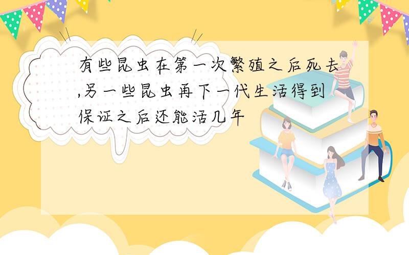 有些昆虫在第一次繁殖之后死去,另一些昆虫再下一代生活得到保证之后还能活几年