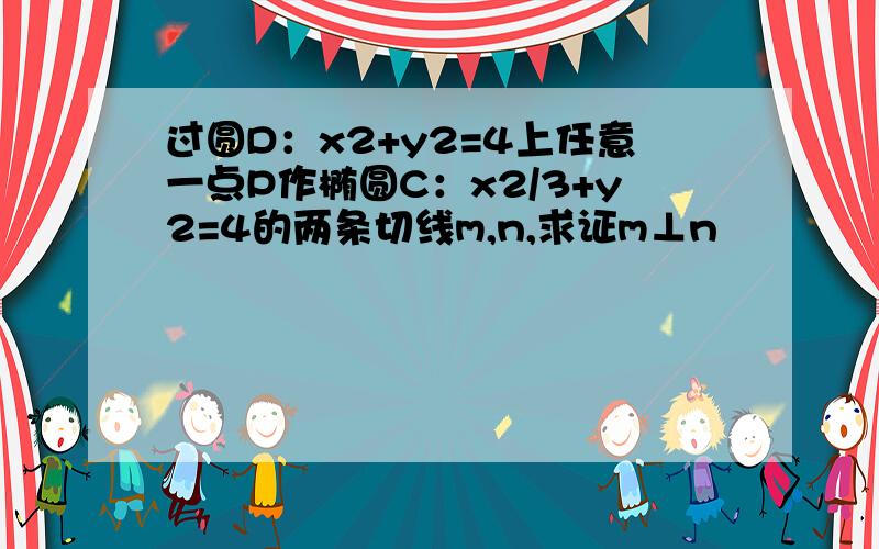 过圆D：x2+y2=4上任意一点P作椭圆C：x2/3+y2=4的两条切线m,n,求证m⊥n