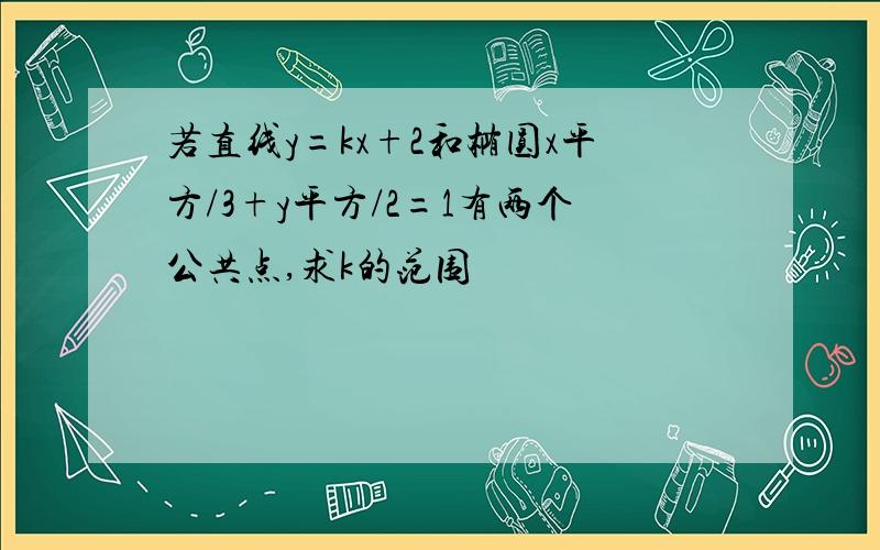 若直线y=kx+2和椭圆x平方/3+y平方/2=1有两个公共点,求k的范围