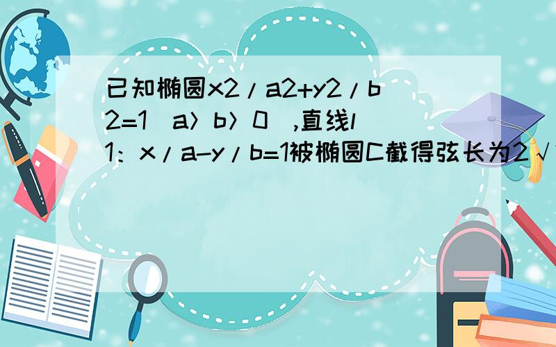 已知椭圆x2/a2+y2/b2=1（a＞b＞0),直线l1：x/a-y/b=1被椭圆C截得弦长为2√2,过椭圆C的右交点且斜率为√3的直线L2椭圆C截得弦长是椭圆长轴2/5，求椭圆C的方程。