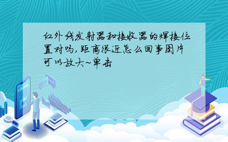 红外线发射器和接收器的焊接位置对吗,距离很近怎么回事图片可以放大~单击