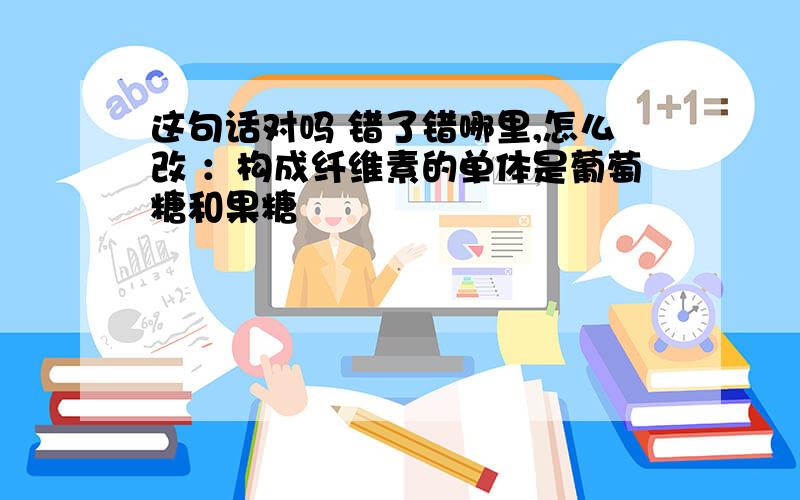 这句话对吗 错了错哪里,怎么改 ：构成纤维素的单体是葡萄糖和果糖