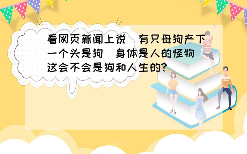 看网页新闻上说`有只母狗产下一个头是狗`身体是人的怪物`这会不会是狗和人生的?