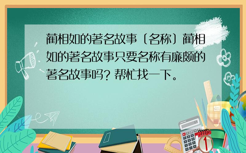 蔺相如的著名故事〔名称〕蔺相如的著名故事只要名称有廉颇的著名故事吗？帮忙找一下。