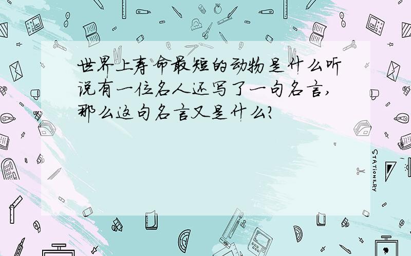 世界上寿命最短的动物是什么听说有一位名人还写了一句名言,那么这句名言又是什么?