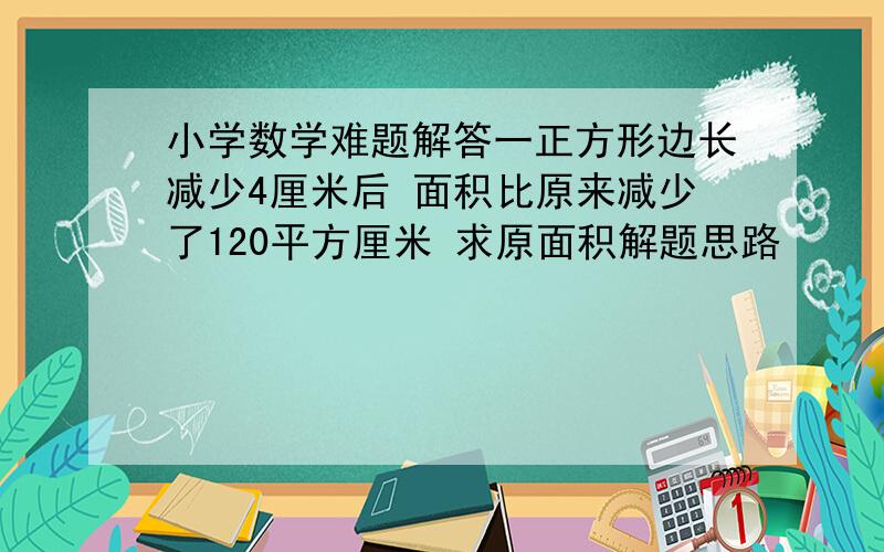 小学数学难题解答一正方形边长减少4厘米后 面积比原来减少了120平方厘米 求原面积解题思路