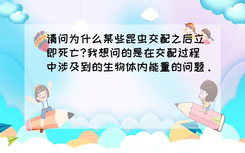 请问为什么某些昆虫交配之后立即死亡?我想问的是在交配过程中涉及到的生物体内能量的问题。