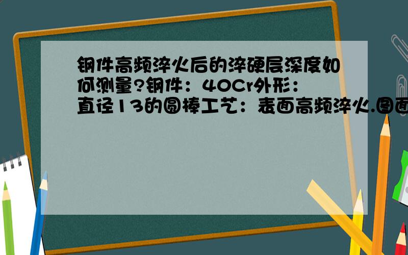 钢件高频淬火后的淬硬层深度如何测量?钢件：40Cr外形：直径13的圆棒工艺：表面高频淬火.图面要求：淬硬层深度0.3mm,硬度要求HRC52~60请问在测量淬硬层深度时,所使用的极限硬度设定为多少?