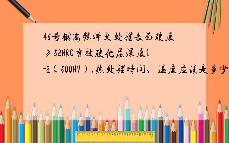 45号钢高频淬火处理表面硬度≥52HRC有效硬化层深度1-2(500HV),热处理时间、温度应该是多少啊