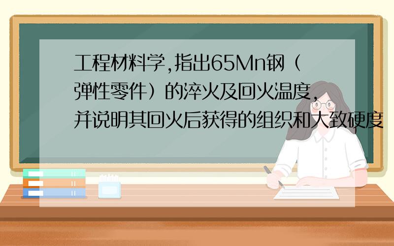 工程材料学,指出65Mn钢（弹性零件）的淬火及回火温度,并说明其回火后获得的组织和大致硬度