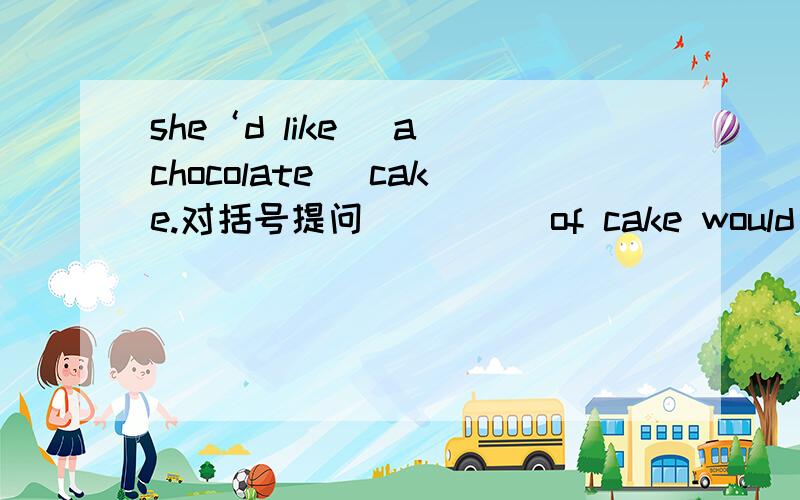 she‘d like （a chocolate ）cake.对括号提问（ ）（ ）of cake would she like?