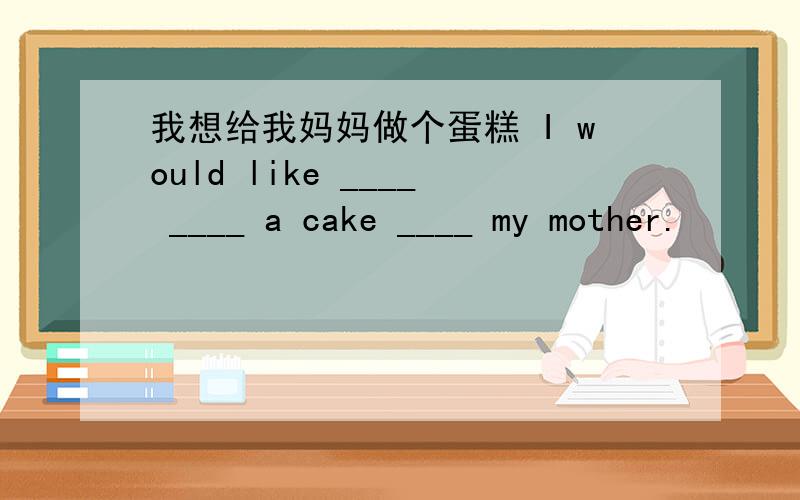 我想给我妈妈做个蛋糕 I would like ____ ____ a cake ____ my mother.