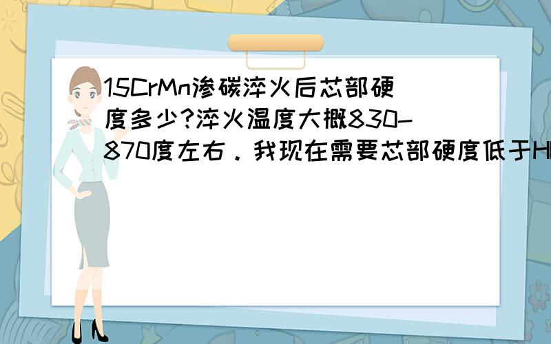 15CrMn渗碳淬火后芯部硬度多少?淬火温度大概830-870度左右。我现在需要芯部硬度低于HB280.